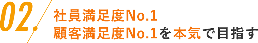 02.社員満足度No.1、顧客満足度No.1を本気で目指す