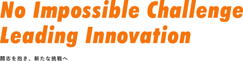 No Impossible Challenge Leading Innovation 闘志を抱き、新たな挑戦へ